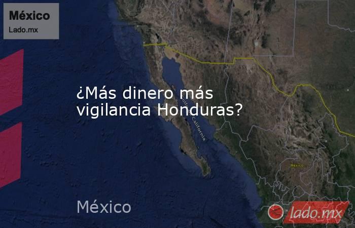 ¿Más dinero más vigilancia Honduras?. Noticias en tiempo real
