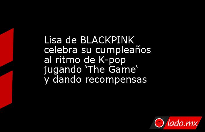Lisa de BLACKPINK celebra su cumpleaños al ritmo de K-pop jugando ‘The ...