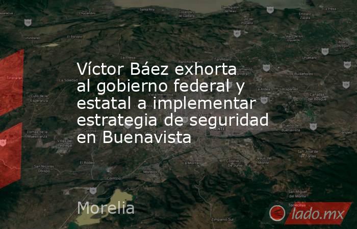 Víctor Báez exhorta al gobierno federal y estatal a implementar estrategia de seguridad en Buenavista. Noticias en tiempo real