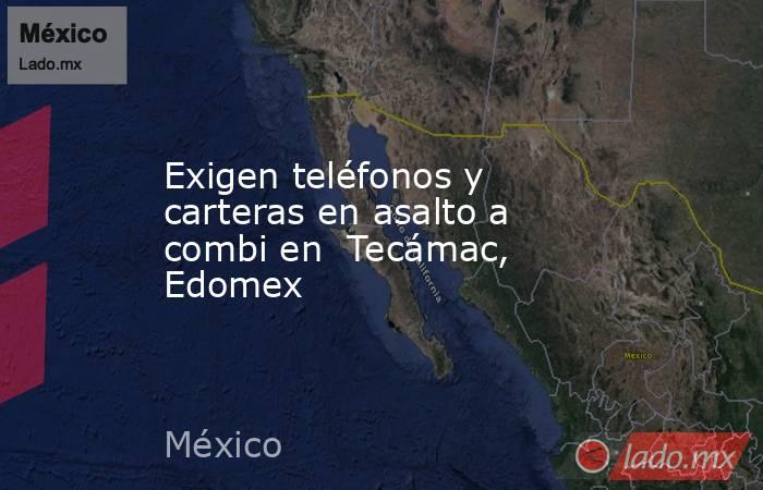 Exigen teléfonos y carteras en asalto a combi en  Tecámac, Edomex. Noticias en tiempo real