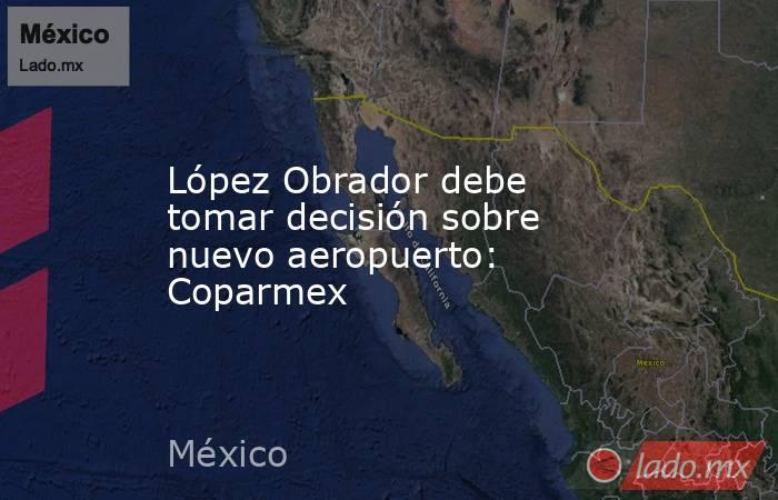 López Obrador debe tomar decisión sobre nuevo aeropuerto: Coparmex. Noticias en tiempo real