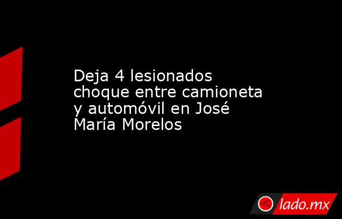 Deja 4 lesionados choque entre camioneta y automóvil en José María ...