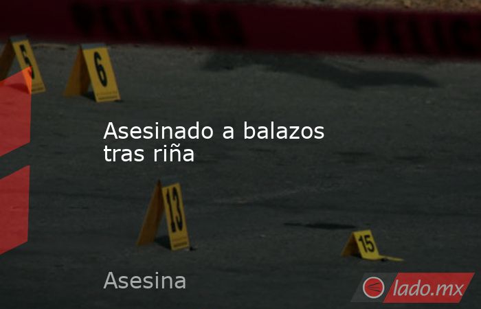 Asesinado a balazos tras riña - Lado.mx