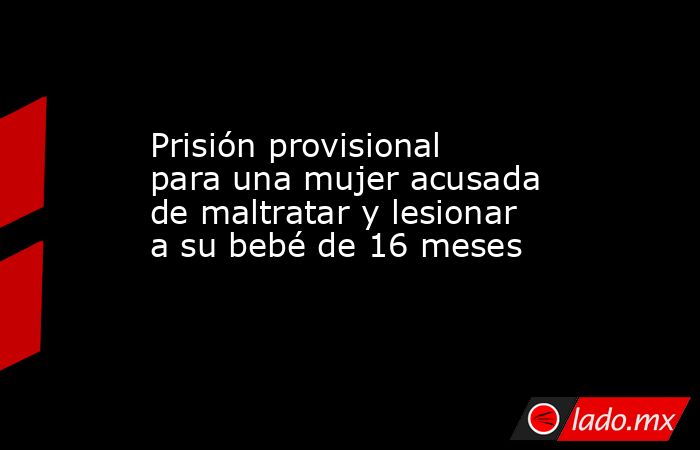 Prisión provisional para una mujer acusada de maltratar y lesionar a su ...