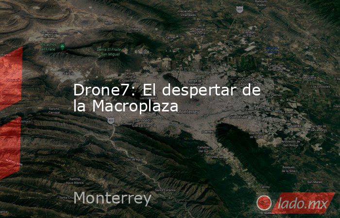 Drone7: El despertar de la Macroplaza. Noticias en tiempo real