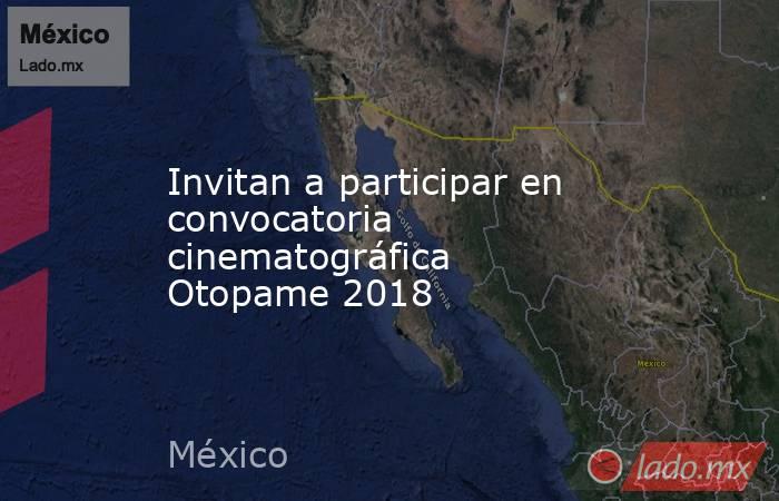 Invitan a participar en convocatoria cinematográfica Otopame 2018. Noticias en tiempo real