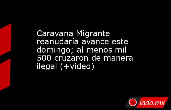 Caravana Migrante reanudaría avance este domingo; al menos mil 500 cruzaron de manera ilegal (+video). Noticias en tiempo real