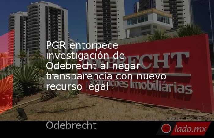 PGR entorpece investigación de Odebrecht al negar transparencia con nuevo recurso legal. Noticias en tiempo real