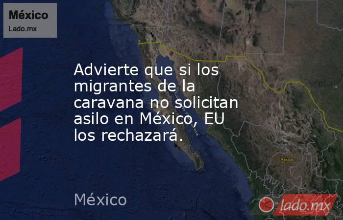 Advierte que si los migrantes de la caravana no solicitan asilo en México, EU los rechazará.. Noticias en tiempo real