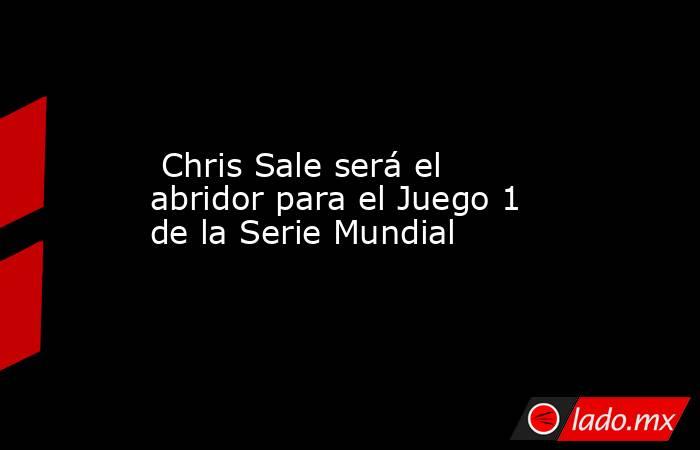  Chris Sale será el abridor para el Juego 1 de la Serie Mundial. Noticias en tiempo real