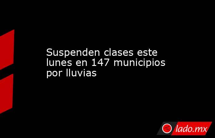 Suspenden clases este lunes en 147 municipios por lluvias. Noticias en tiempo real