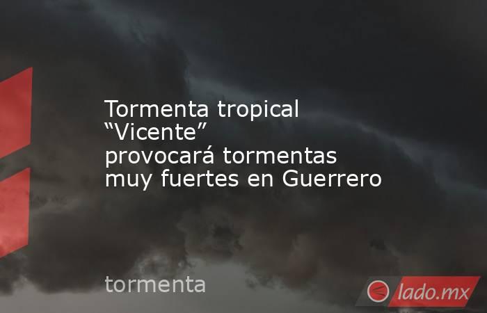 Tormenta tropical “Vicente” provocará tormentas muy fuertes en Guerrero. Noticias en tiempo real