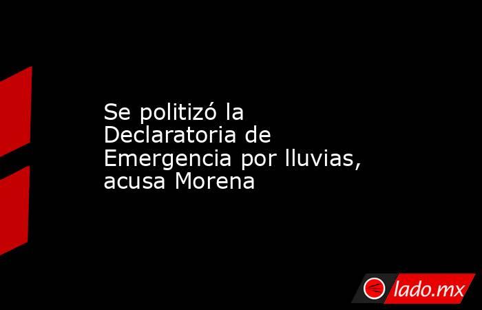 Se politizó la Declaratoria de Emergencia por lluvias, acusa Morena. Noticias en tiempo real