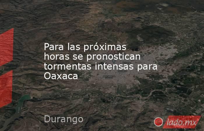 Para las próximas horas se pronostican tormentas intensas para Oaxaca. Noticias en tiempo real