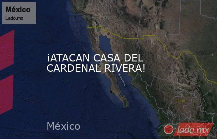 ¡ATACAN CASA DEL CARDENAL RIVERA!. Noticias en tiempo real