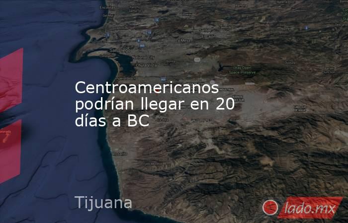 Centroamericanos podrían llegar en 20 días a BC. Noticias en tiempo real