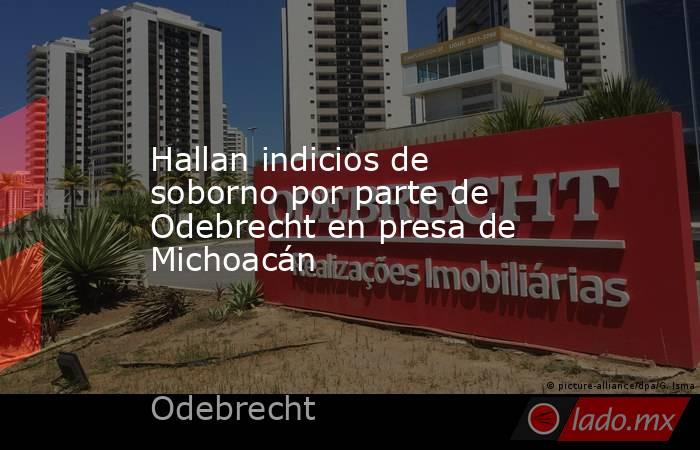 Hallan indicios de soborno por parte de Odebrecht en presa de Michoacán. Noticias en tiempo real