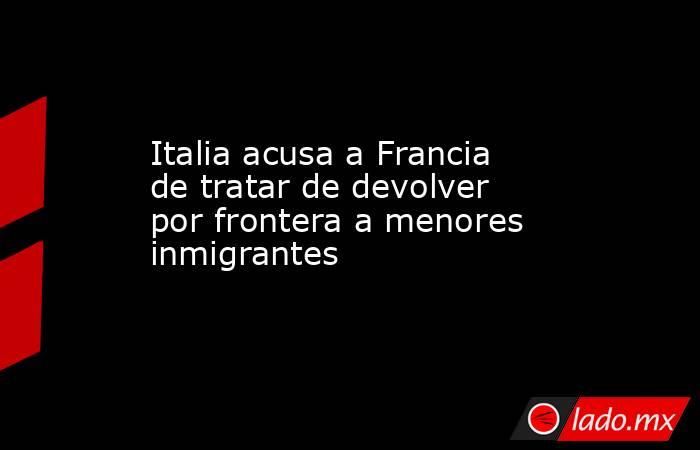 Italia acusa a Francia de tratar de devolver por frontera a menores inmigrantes. Noticias en tiempo real
