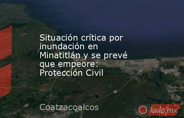 Situación crítica por inundación en Minatitlán y se prevé que empeore: Protección Civil. Noticias en tiempo real