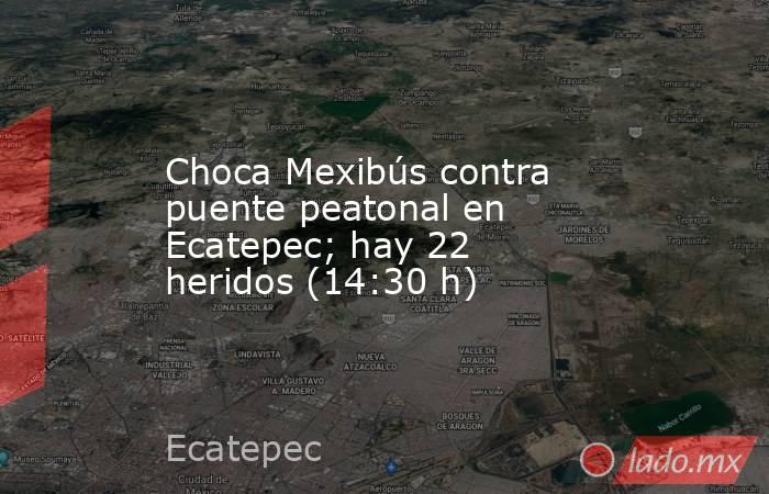 Choca Mexibús contra puente peatonal en Ecatepec; hay 22 heridos (14:30 h). Noticias en tiempo real