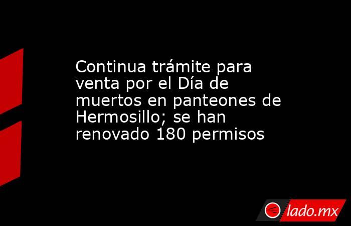 Continua trámite para venta por el Día de muertos en panteones de Hermosillo; se han renovado 180 permisos. Noticias en tiempo real