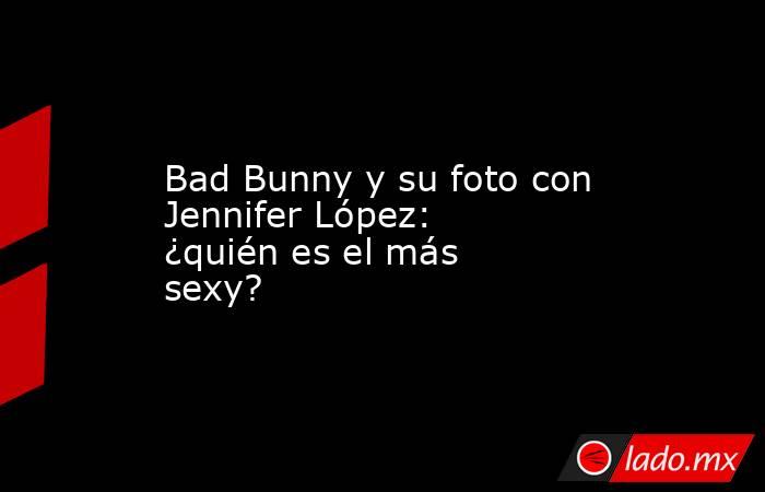 Bad Bunny y su foto con Jennifer López: ¿quién es el más sexy?. Noticias en tiempo real