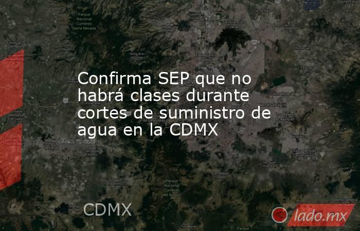 Confirma SEP que no habrá clases durante cortes de suministro de agua en la CDMX. Noticias en tiempo real