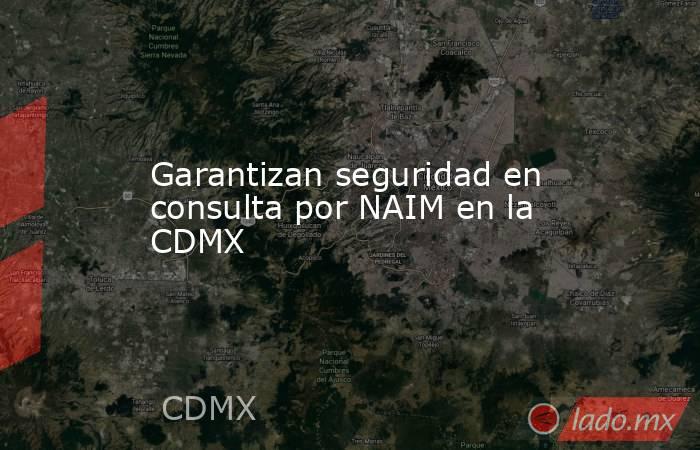 Garantizan seguridad en consulta por NAIM en la CDMX. Noticias en tiempo real