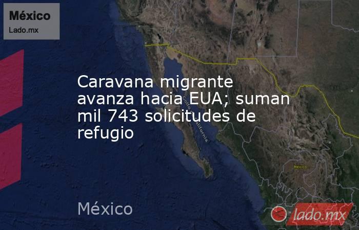 Caravana migrante avanza hacia EUA; suman mil 743 solicitudes de refugio. Noticias en tiempo real