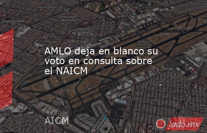 AMLO deja en blanco su voto en consulta sobre el NAICM. Noticias en tiempo real