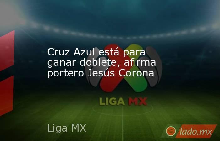 Cruz Azul está para ganar doblete, afirma portero Jesús Corona. Noticias en tiempo real