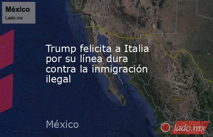 Trump felicita a Italia por su línea dura contra la inmigración ilegal. Noticias en tiempo real