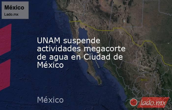 UNAM suspende actividades megacorte de agua en Ciudad de México. Noticias en tiempo real