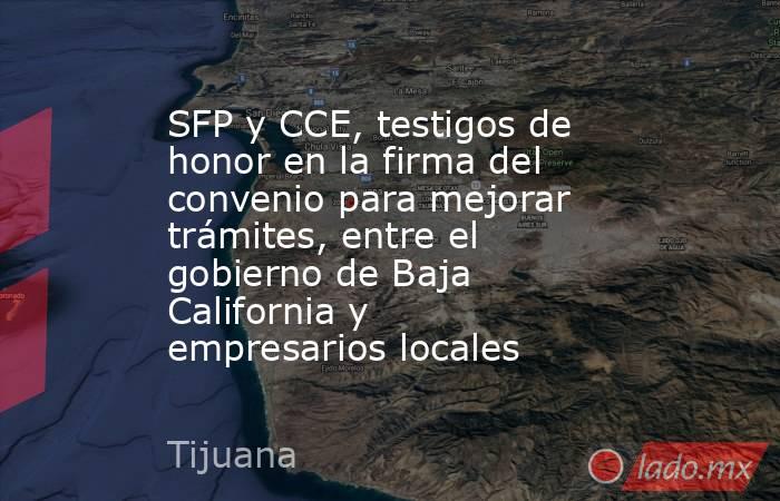 SFP y CCE, testigos de honor en la firma del convenio para mejorar trámites, entre el gobierno de Baja California y empresarios locales. Noticias en tiempo real