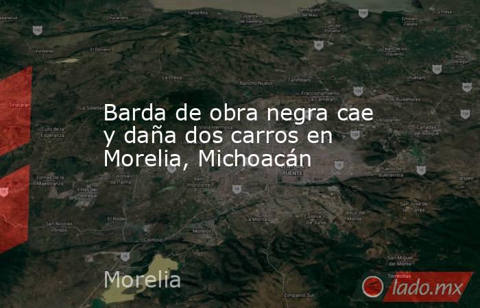 Barda de obra negra cae y daña dos carros en Morelia, Michoacán. Noticias en tiempo real