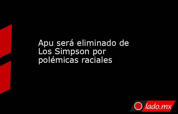 Apu será eliminado de Los Simpson por polémicas raciales. Noticias en tiempo real