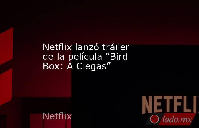 Netflix lanzó tráiler de la película “Bird Box: A Ciegas”. Noticias en tiempo real