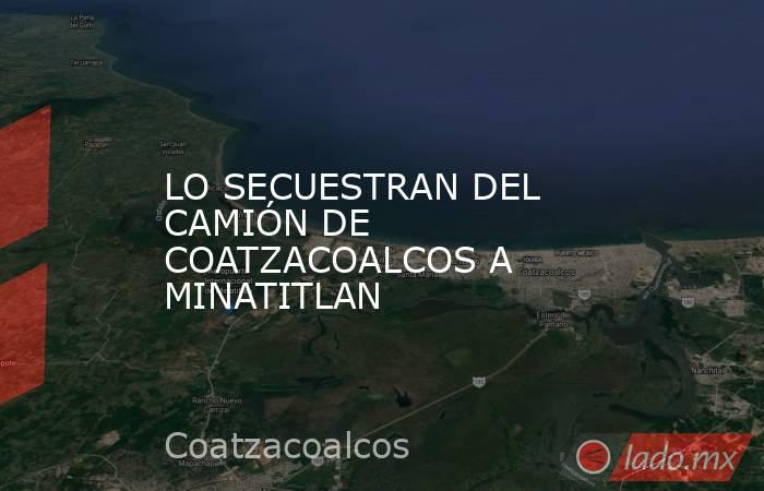 LO SECUESTRAN DEL CAMIÓN DE COATZACOALCOS A MINATITLAN. Noticias en tiempo real