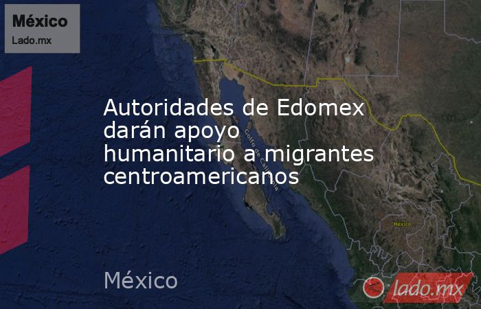 Autoridades de Edomex darán apoyo humanitario a migrantes centroamericanos. Noticias en tiempo real