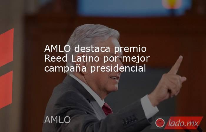 AMLO destaca premio Reed Latino por mejor campaña presidencial
. Noticias en tiempo real