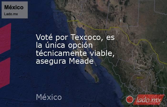 Voté por Texcoco, es la única opción técnicamente viable, asegura Meade. Noticias en tiempo real