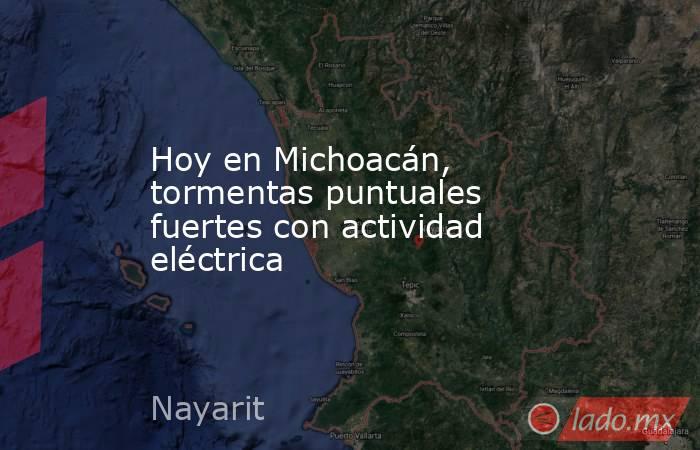 Hoy en Michoacán, tormentas puntuales fuertes con actividad eléctrica. Noticias en tiempo real