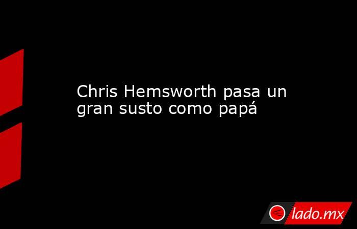 Chris Hemsworth pasa un gran susto como papá. Noticias en tiempo real