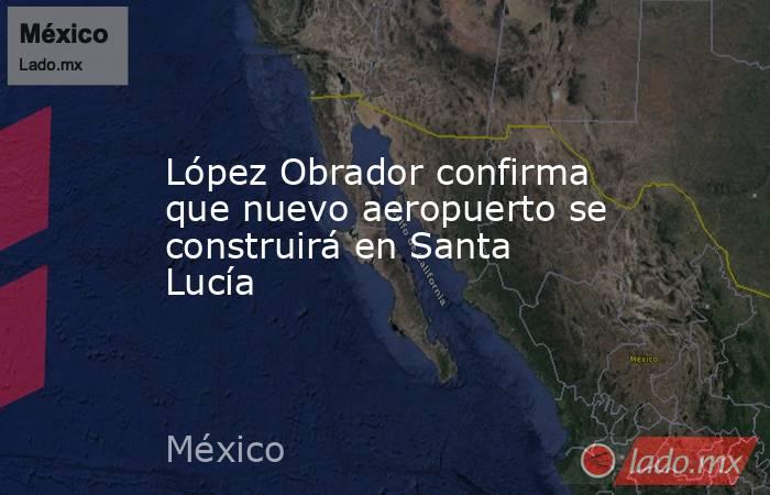 López Obrador confirma que nuevo aeropuerto se construirá en Santa Lucía. Noticias en tiempo real