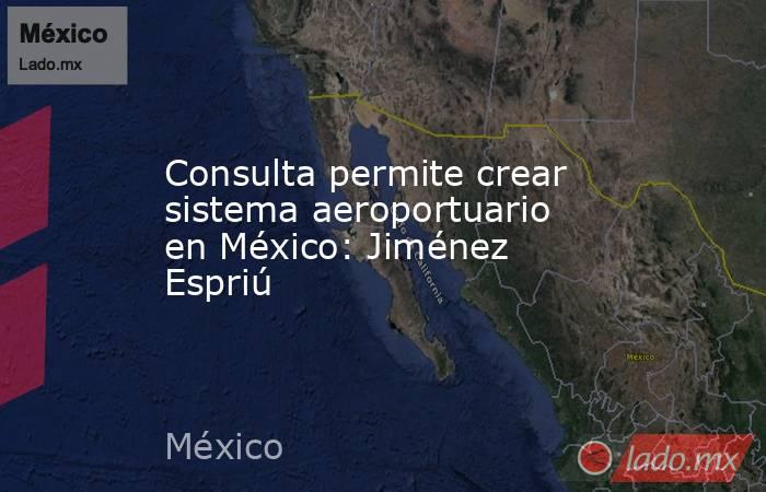 Consulta permite crear sistema aeroportuario en México: Jiménez Espriú. Noticias en tiempo real