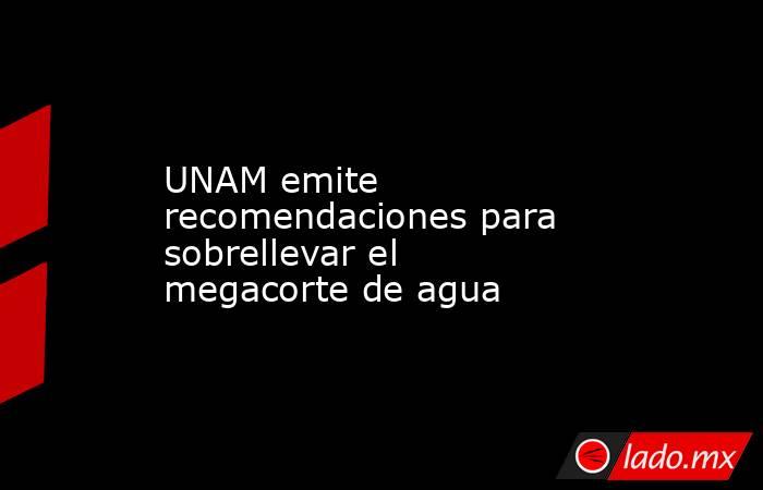 UNAM emite recomendaciones para sobrellevar el megacorte de agua. Noticias en tiempo real