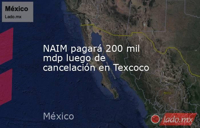 NAIM pagará 200 mil mdp luego de cancelación en Texcoco. Noticias en tiempo real
