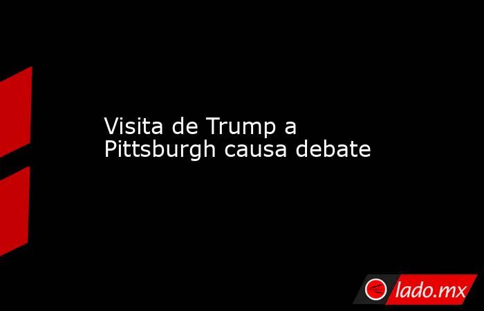 Visita de Trump a Pittsburgh causa debate. Noticias en tiempo real