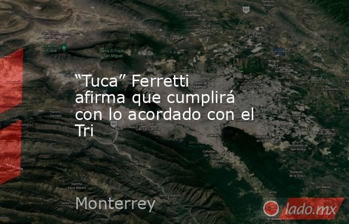 “Tuca” Ferretti afirma que cumplirá con lo acordado con el Tri. Noticias en tiempo real