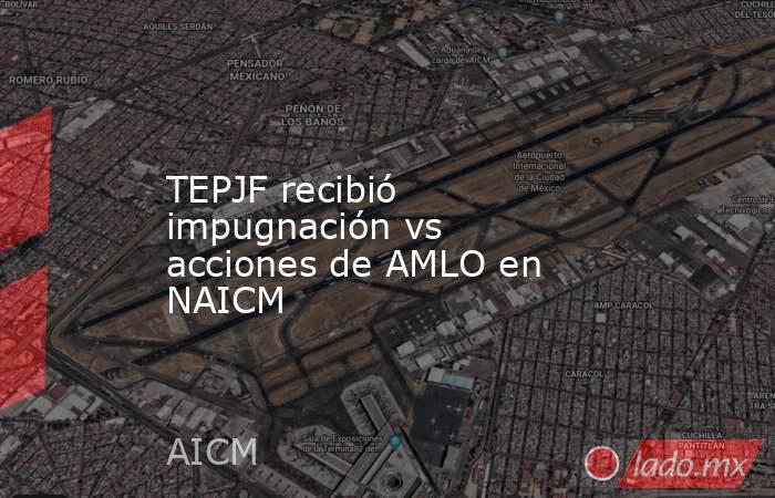 TEPJF recibió impugnación vs acciones de AMLO en NAICM. Noticias en tiempo real